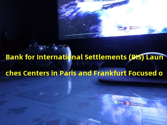 Bank for International Settlements (BIS) Launches Centers in Paris and Frankfurt Focused on DeFi, Wholesale CBDC, Cybersecurity, and Green Finance