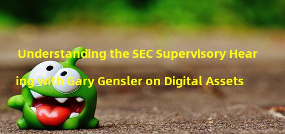 Understanding the SEC Supervisory Hearing with Gary Gensler on Digital Assets