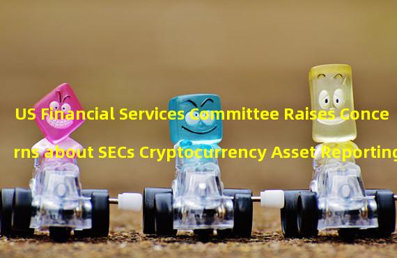 US Financial Services Committee Raises Concerns about SECs Cryptocurrency Asset Reporting 