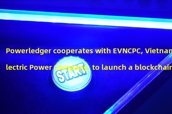 Powerledger cooperates with EVNCPC, Vietnam Electric Power Company, to launch a blockchain point-to-point energy trading project
