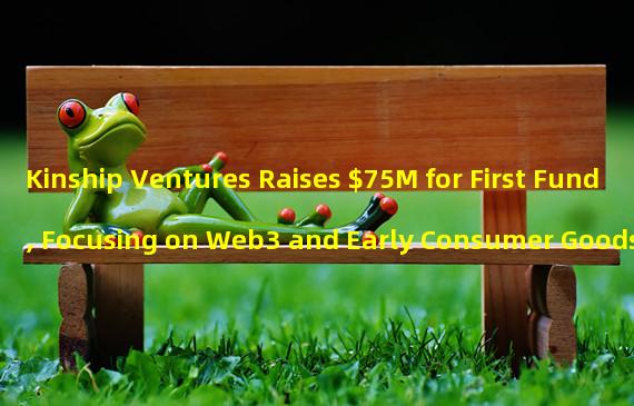 Kinship Ventures Raises $75M for First Fund, Focusing on Web3 and Early Consumer Goods
