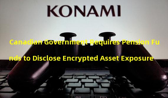 Canadian Government Requires Pension Funds to Disclose Encrypted Asset Exposure