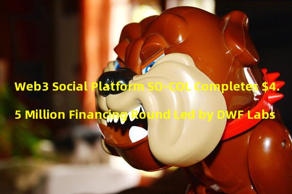 Web3 Social Platform SO-COL Completes $4.5 Million Financing Round Led by DWF Labs