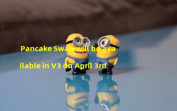 Pancake Swap will be available in V3 on April 3rd