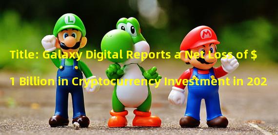 Title: Galaxy Digital Reports a Net Loss of $1 Billion in Cryptocurrency Investment in 2022