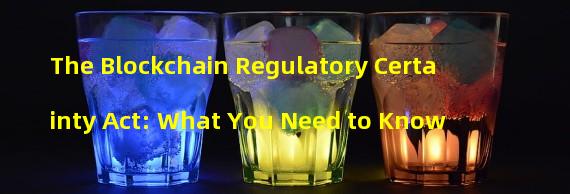 The Blockchain Regulatory Certainty Act: What You Need to Know