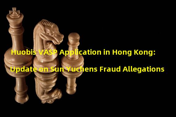 Huobis VASP Application in Hong Kong: Update on Sun Yuchens Fraud Allegations