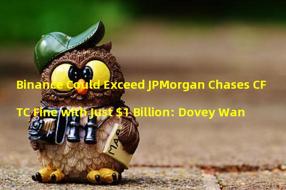 Binance Could Exceed JPMorgan Chases CFTC Fine with Just $1 Billion: Dovey Wan