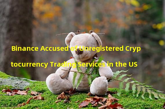 Binance Accused of Unregistered Cryptocurrency Trading Services in the US