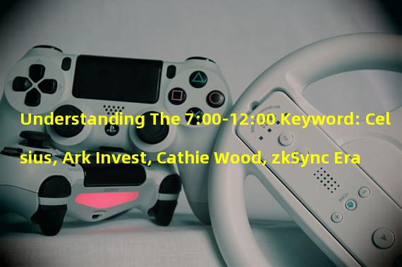Understanding The 7:00-12:00 Keyword: Celsius, Ark Invest, Cathie Wood, zkSync Era