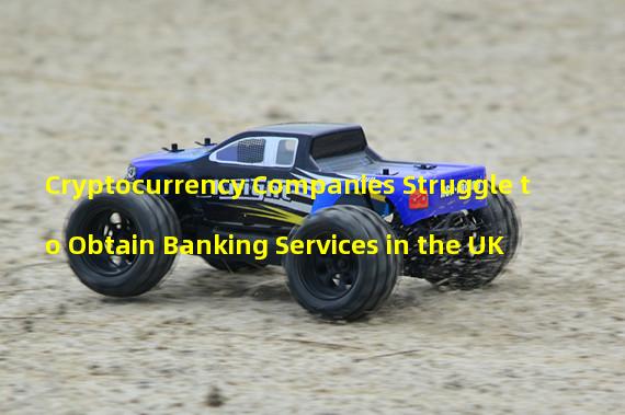 Cryptocurrency Companies Struggle to Obtain Banking Services in the UK