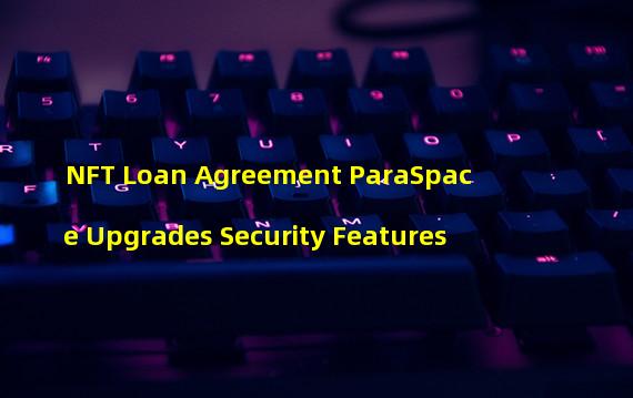 NFT Loan Agreement ParaSpace Upgrades Security Features
