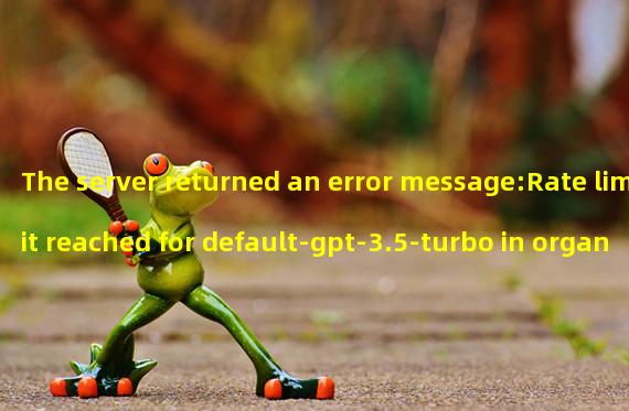 The server returned an error message:Rate limit reached for default-gpt-3.5-turbo in organization org-9QdnwRZK5tvuwq885ta3oQOU on requests per min. Limit: 20 / min. Current: 30 / min. Contact support@openai.com if you continue to have issues. Please add a payment method to your account to increase your rate limit. Visit https://platform.openai.com/account/billing to add a payment method.
