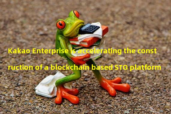 Kakao Enterprise is accelerating the construction of a blockchain based STO platform