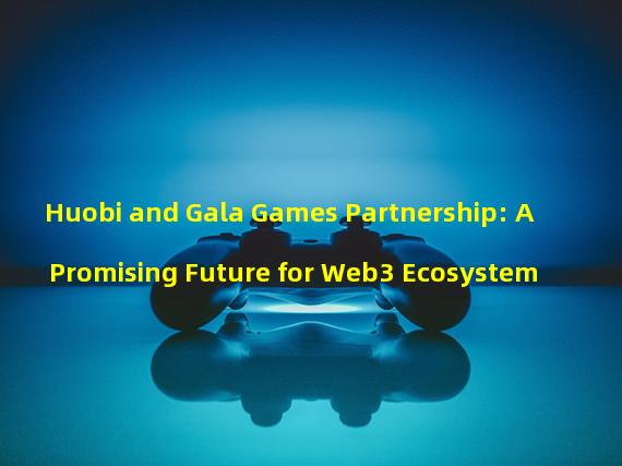 Huobi and Gala Games Partnership: A Promising Future for Web3 Ecosystem