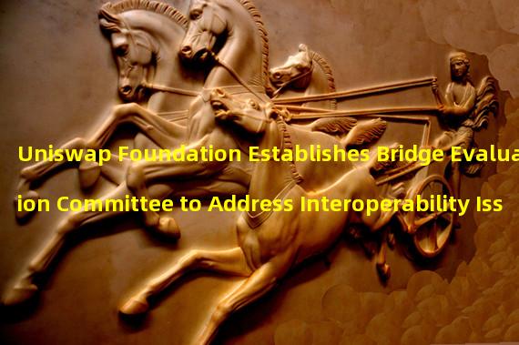 Uniswap Foundation Establishes Bridge Evaluation Committee to Address Interoperability Issues