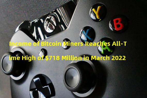 Income of Bitcoin Miners Reaches All-Time High of $718 Million in March 2022