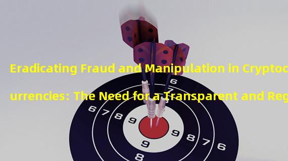 Eradicating Fraud and Manipulation in Cryptocurrencies: The Need for a Transparent and Regulated Market 