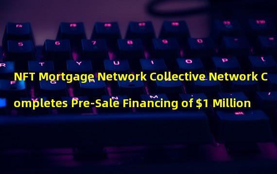 NFT Mortgage Network Collective Network Completes Pre-Sale Financing of $1 Million
