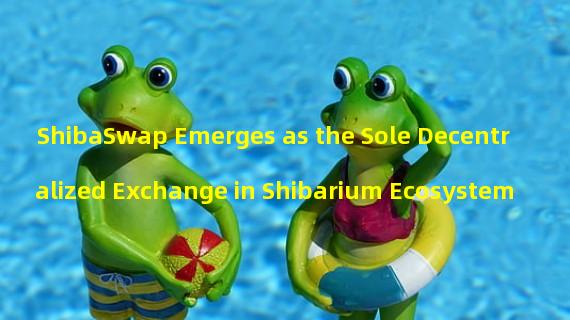 ShibaSwap Emerges as the Sole Decentralized Exchange in Shibarium Ecosystem