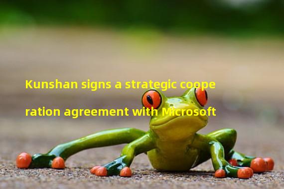 Kunshan signs a strategic cooperation agreement with Microsoft