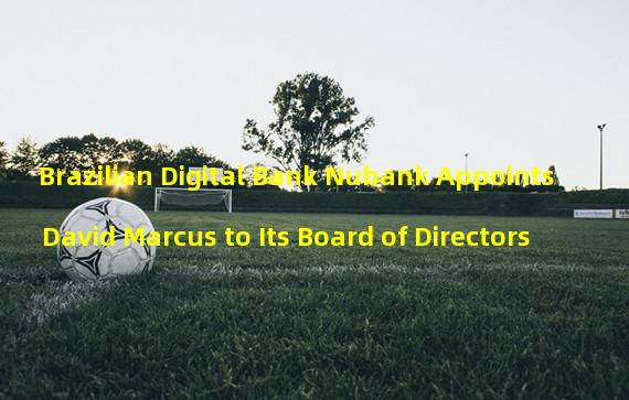Brazilian Digital Bank Nubank Appoints David Marcus to Its Board of Directors
