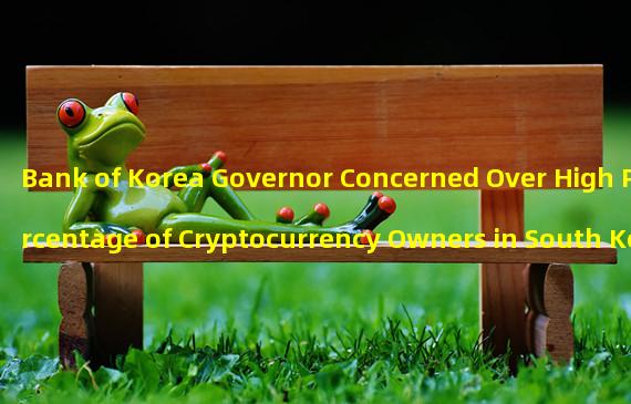 Bank of Korea Governor Concerned Over High Percentage of Cryptocurrency Owners in South Korea