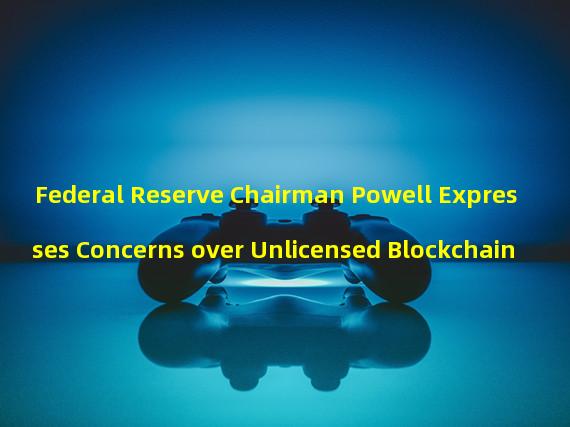 Federal Reserve Chairman Powell Expresses Concerns over Unlicensed Blockchain