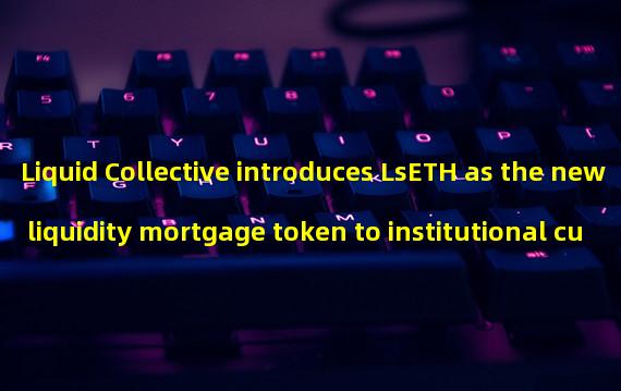 Liquid Collective introduces LsETH as the new liquidity mortgage token to institutional customers.