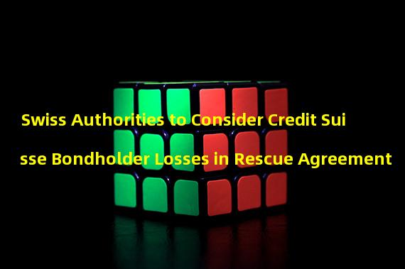 Swiss Authorities to Consider Credit Suisse Bondholder Losses in Rescue Agreement