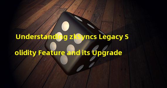 Understanding zkSyncs Legacy Solidity Feature and its Upgrade