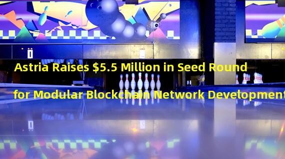Astria Raises $5.5 Million in Seed Round for Modular Blockchain Network Development