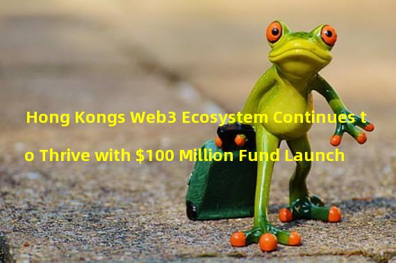Hong Kongs Web3 Ecosystem Continues to Thrive with $100 Million Fund Launch