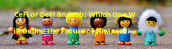 CeFi or DeFi – Which One Will Define the Future of Finance?