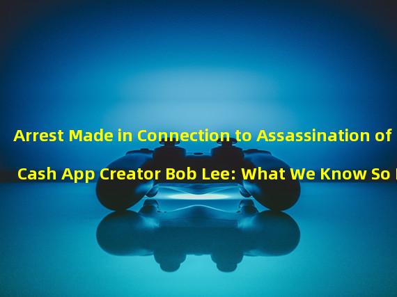 Arrest Made in Connection to Assassination of Cash App Creator Bob Lee: What We Know So Far