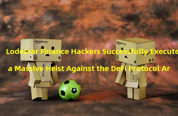 Lodestar Finance Hackers Successfully Execute a Massive Heist Against the DeFi Protocol Arbitrum