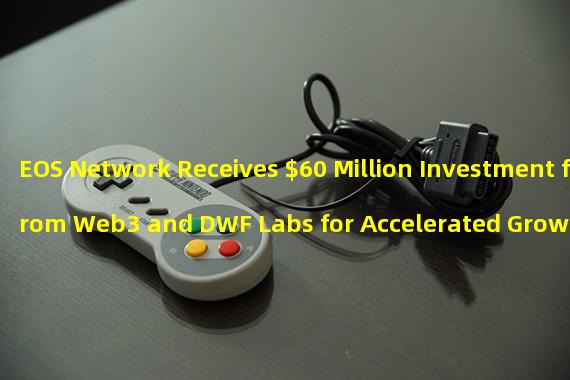 EOS Network Receives $60 Million Investment from Web3 and DWF Labs for Accelerated Growth and Adoption