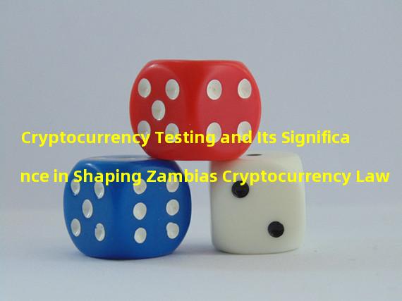 Cryptocurrency Testing and Its Significance in Shaping Zambias Cryptocurrency Law