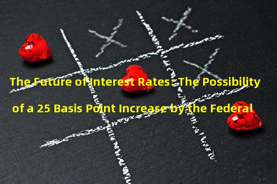 The Future of Interest Rates: The Possibility of a 25 Basis Point Increase by the Federal Reserve