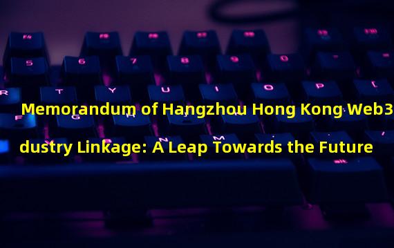 Memorandum of Hangzhou Hong Kong Web3 Industry Linkage: A Leap Towards the Future