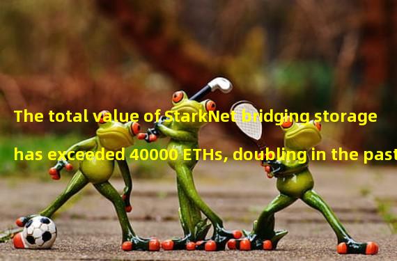 The total value of StarkNet bridging storage has exceeded 40000 ETHs, doubling in the past half month