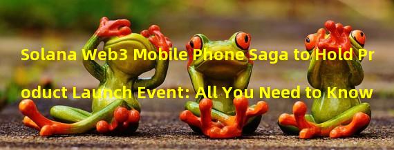 Solana Web3 Mobile Phone Saga to Hold Product Launch Event: All You Need to Know