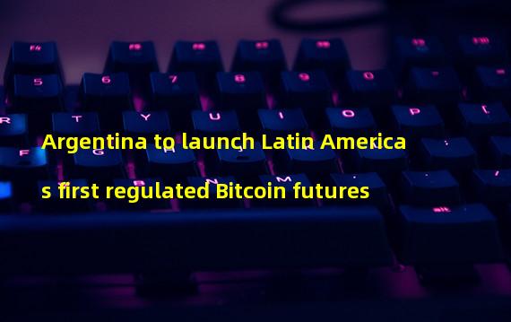 Argentina to launch Latin Americas first regulated Bitcoin futures