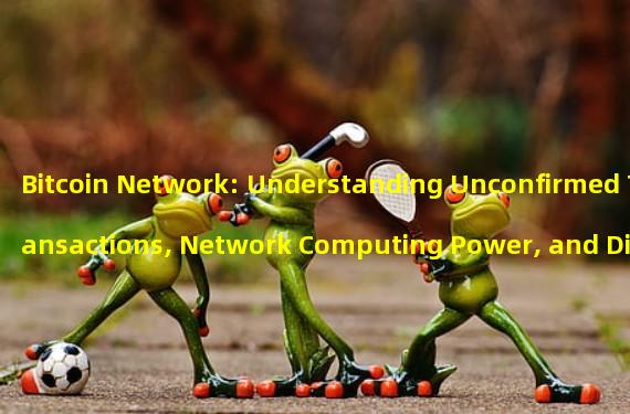 Bitcoin Network: Understanding Unconfirmed Transactions, Network Computing Power, and Difficulty Level