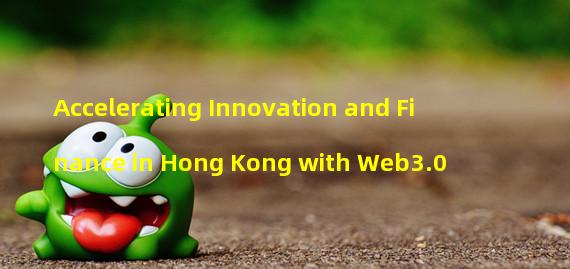 Accelerating Innovation and Finance in Hong Kong with Web3.0