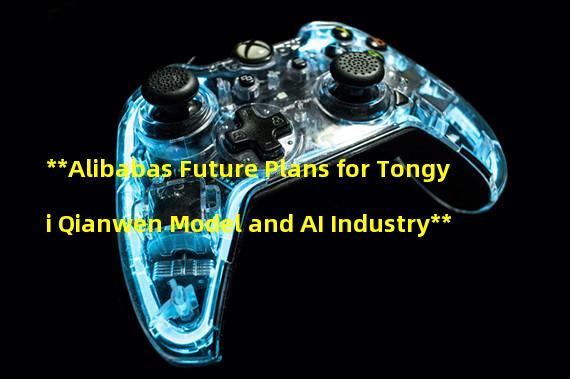 **Alibabas Future Plans for Tongyi Qianwen Model and AI Industry**