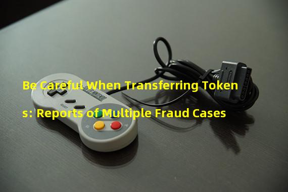 Be Careful When Transferring Tokens: Reports of Multiple Fraud Cases