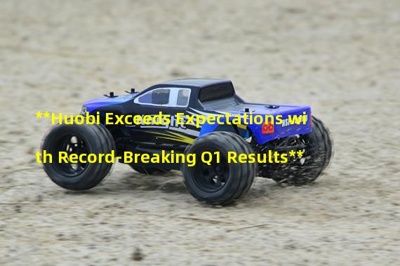 **Huobi Exceeds Expectations with Record-Breaking Q1 Results**