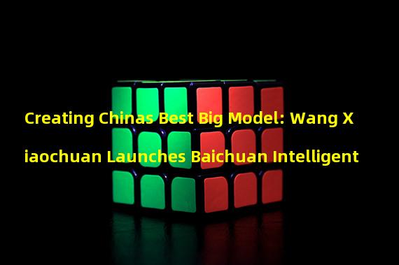 Creating Chinas Best Big Model: Wang Xiaochuan Launches Baichuan Intelligent
