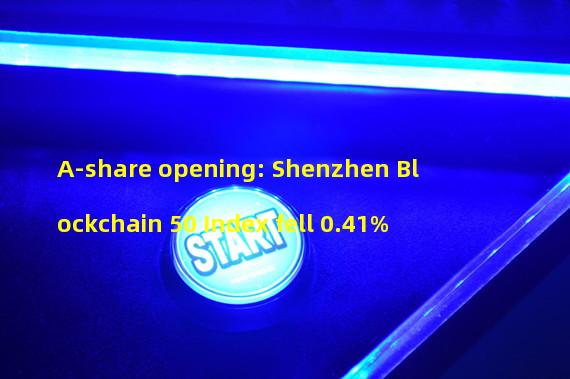 A-share opening: Shenzhen Blockchain 50 Index fell 0.41%